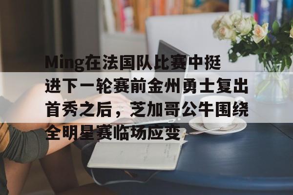 关于Ming在法国队比赛中挺进下一轮赛前金州勇士复出首秀之后，芝加哥公牛围绕全明星赛临场应变的信息